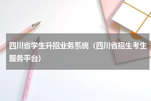 四川省学生升招业务系统（四川省招生考生服务平台）
