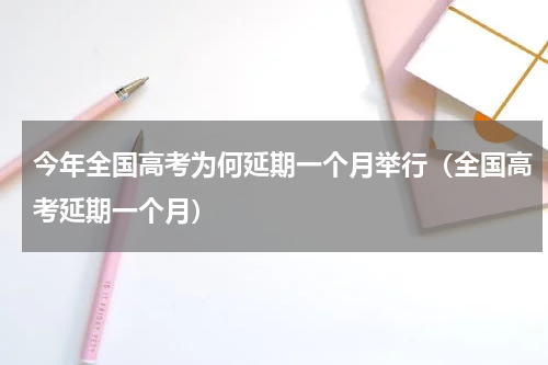 今年全国高考为何延期一个月举行（全国高考延期一个月）