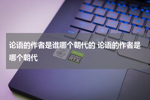 论语的作者是谁哪个朝代的 论语的作者是哪个朝代