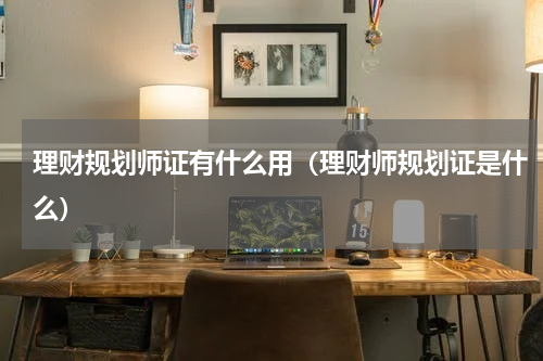 理财规划师证有什么用（理财师规划证是什么）