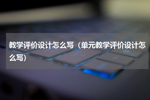 教学评价设计怎么写（单元教学评价设计怎么写）