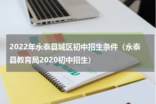 2022年永泰县城区初中招生条件（永泰县教育局2020初中招生）