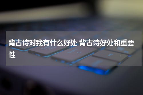 背古诗对我有什么好处 背古诗好处和重要性