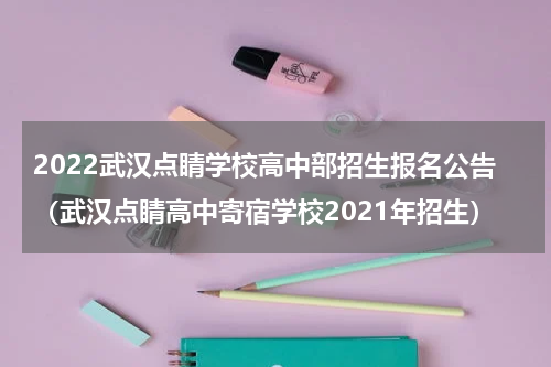 2022武汉点睛学校高中部招生报名公告（武汉点睛高中寄宿学校2021年招生）