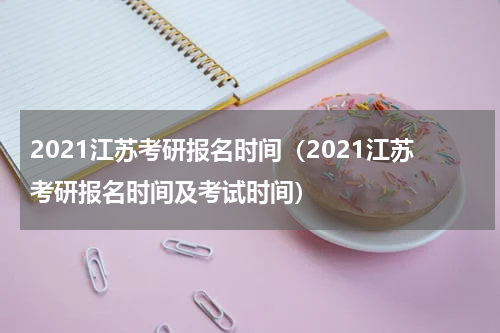 2021江苏考研报名时间（2021江苏考研报名时间及考试时间）
