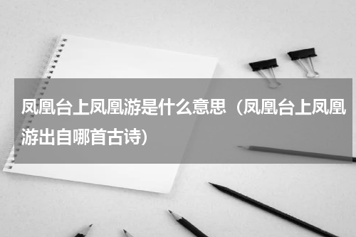 凤凰台上凤凰游是什么意思（凤凰台上凤凰游出自哪首古诗）
