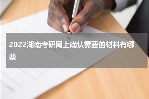 2022湖南考研网上确认需要的材料有哪些