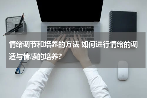情绪调节和培养的方法 如何进行情绪的调适与情感的培养?