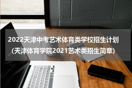 2022天津中考艺术体育类学校招生计划（天津体育学院2021艺术类招生简章）