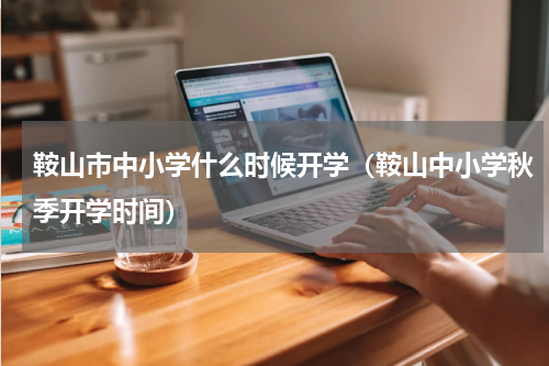 鞍山市中小学什么时候开学（鞍山中小学秋季开学时间）