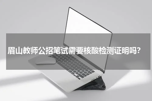 眉山教师公招笔试需要核酸检测证明吗？
