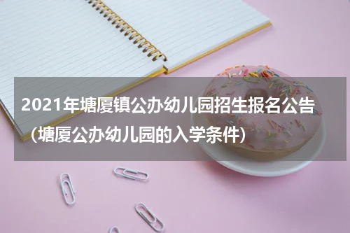 2021年塘厦镇公办幼儿园招生报名公告（塘厦公办幼儿园的入学条件）