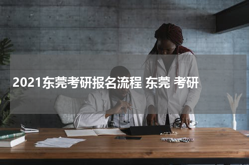 2021东莞考研报名流程 东莞 考研