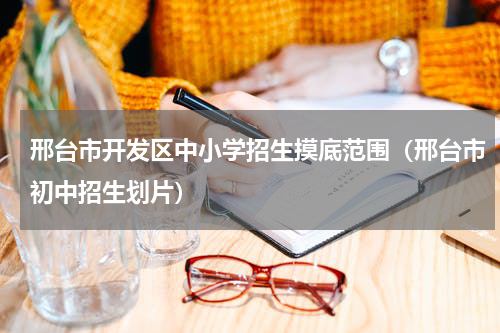 邢台市开发区中小学招生摸底范围（邢台市初中招生划片）