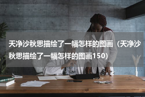 天净沙秋思描绘了一幅怎样的图画（天净沙秋思描绘了一幅怎样的图画150）