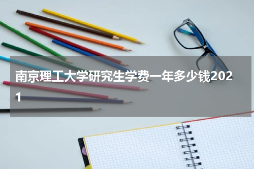 南京理工大学研究生学费一年多少钱2021