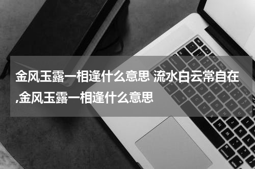 金风玉露一相逢什么意思 流水白云常自在,金风玉露一相逢什么意思