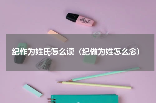 纪作为姓氏怎么读（纪做为姓怎么念）