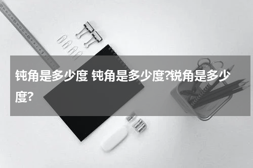 钝角是多少度 钝角是多少度?锐角是多少度?