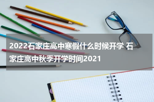 2022石家庄高中寒假什么时候开学 石家庄高中秋季开学时间2021