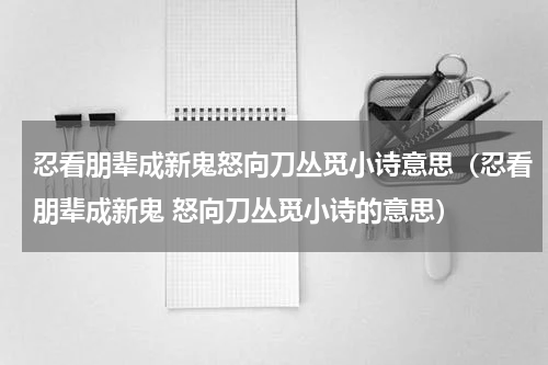 忍看朋辈成新鬼怒向刀丛觅小诗意思（忍看朋辈成新鬼 怒向刀丛觅小诗的意思）