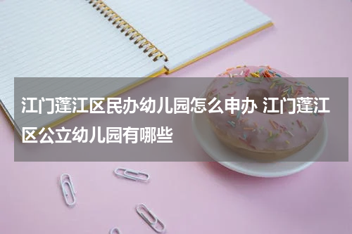 江门蓬江区民办幼儿园怎么申办 江门蓬江区公立幼儿园有哪些