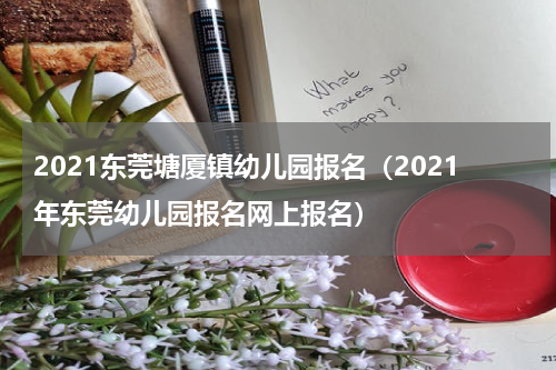 2021东莞塘厦镇幼儿园报名（2021年东莞幼儿园报名网上报名）