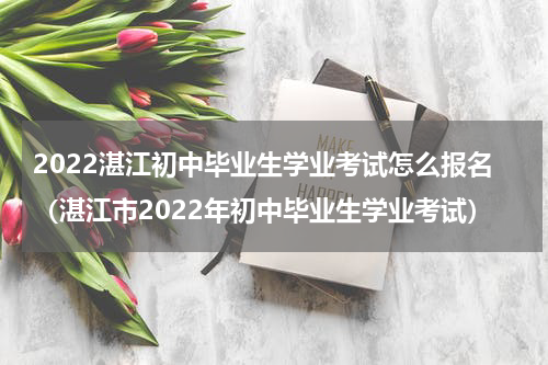 2022湛江初中毕业生学业考试怎么报名（湛江市2022年初中毕业生学业考试）