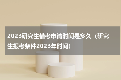 2023研究生借考申请时间是多久（研究生报考条件2023年时间）