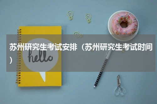 苏州研究生考试安排（苏州研究生考试时间）
