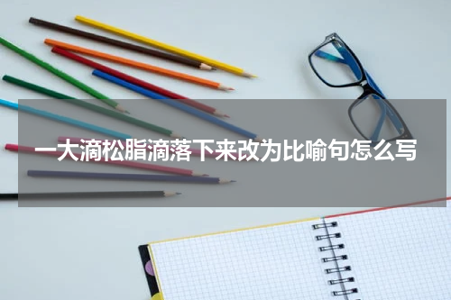 一大滴松脂滴落下来改为比喻句怎么写