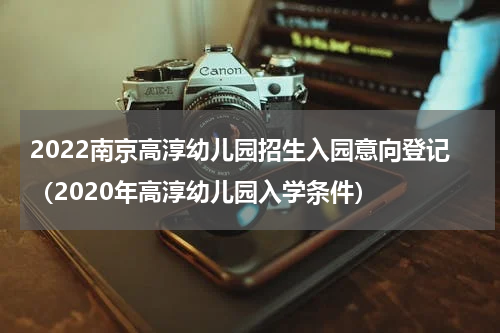 2022南京高淳幼儿园招生入园意向登记（2020年高淳幼儿园入学条件）