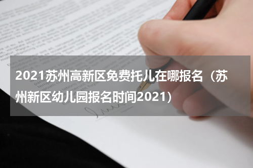 2021苏州高新区免费托儿在哪报名（苏州新区幼儿园报名时间2021）