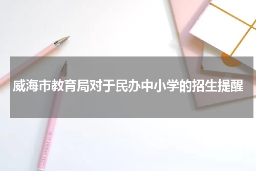 威海市教育局对于民办中小学的招生提醒