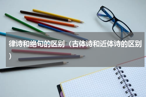 律诗和绝句的区别（古体诗和近体诗的区别）