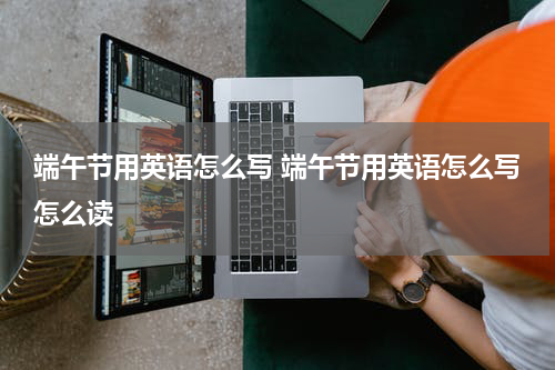 端午节用英语怎么写 端午节用英语怎么写怎么读