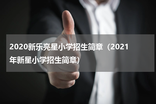 2020新乐亮星小学招生简章（2021年新星小学招生简章）
