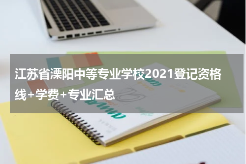 江苏省溧阳中等专业学校2021登记资格线+学费+专业汇总