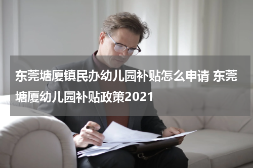 东莞塘厦镇民办幼儿园补贴怎么申请 东莞塘厦幼儿园补贴政策2021