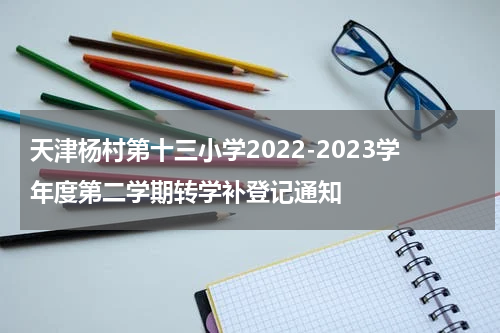 天津杨村第十三小学2022-2023学年度第二学期转学补登记通知