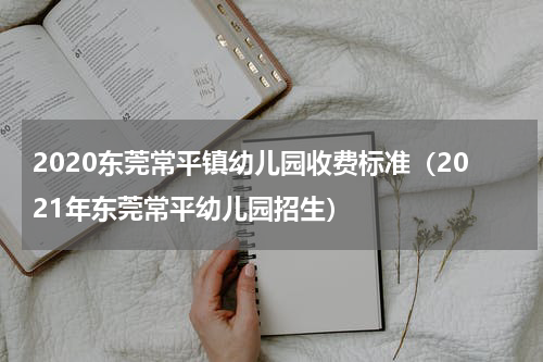 2020东莞常平镇幼儿园收费标准（2021年东莞常平幼儿园招生）