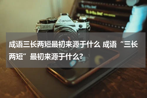成语三长两短最初来源于什么 成语“三长两短”最初来源于什么?