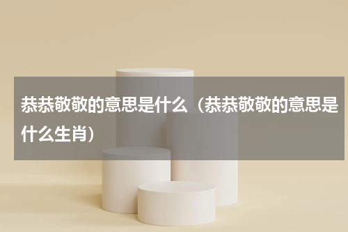 恭恭敬敬的意思是什么（恭恭敬敬的意思是什么生肖）