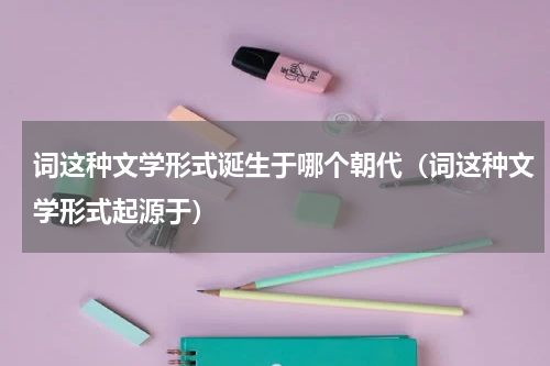 词这种文学形式诞生于哪个朝代（词这种文学形式起源于）