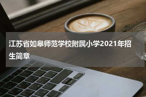 江苏省如皋师范学校附属小学2021年招生简章