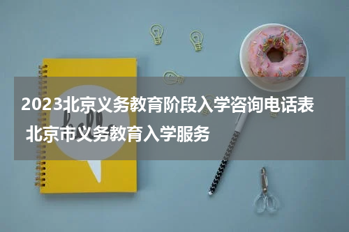 2023北京义务教育阶段入学咨询电话表 北京市义务教育入学服务