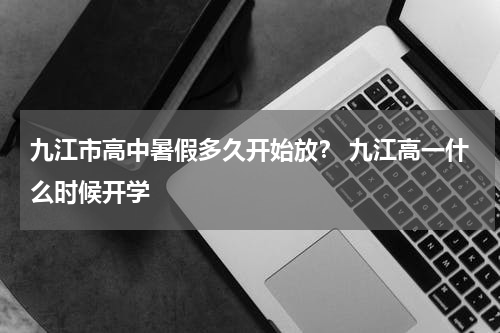 九江市高中暑假多久开始放？ 九江高一什么时候开学