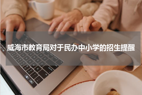 威海市教育局对于民办中小学的招生提醒