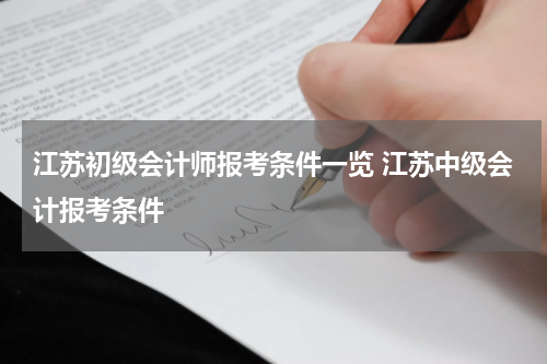 江苏初级会计师报考条件一览 江苏中级会计报考条件