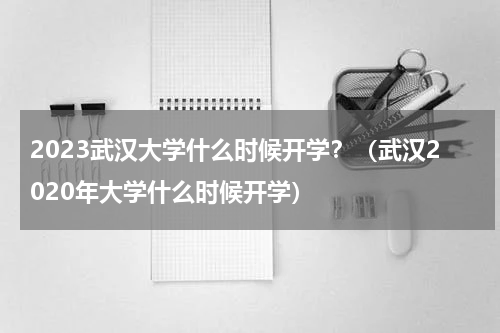 2023武汉大学什么时候开学？（武汉2020年大学什么时候开学）
